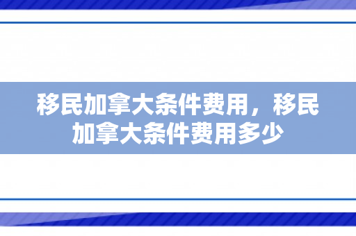 移民加拿大条件费用，移民加拿大条件费用多少