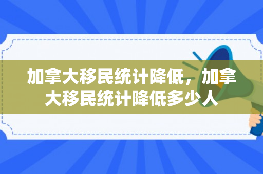 加拿大移民统计降低，加拿大移民统计降低多少人