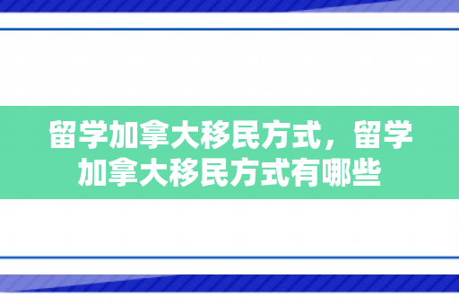 留学加拿大移民方式，留学加拿大移民方式有哪些