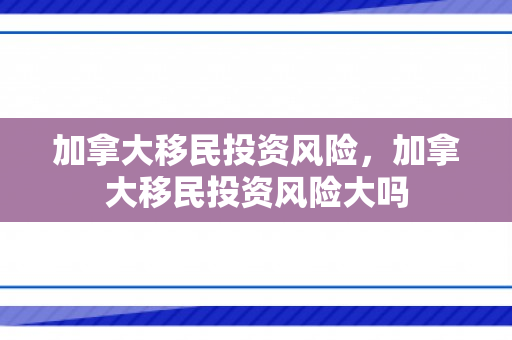 加拿大移民投资风险，加拿大移民投资风险大吗