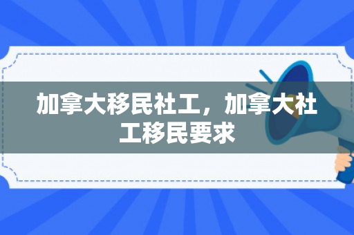 加拿大移民社工，加拿大社工移民要求