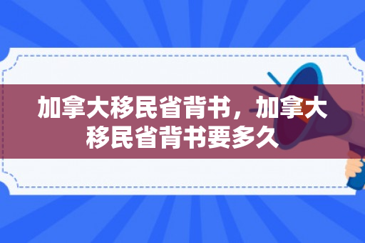 加拿大移民省背书，加拿大移民省背书要多久