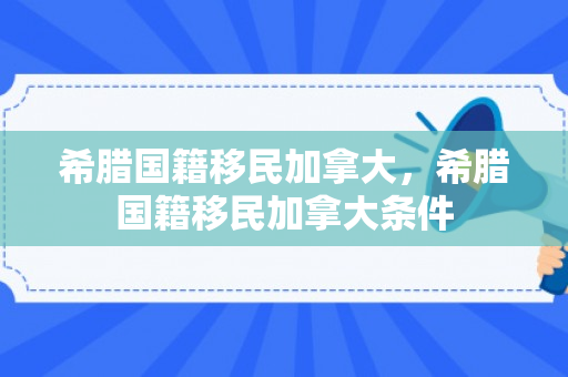 希腊国籍移民加拿大，希腊国籍移民加拿大条件