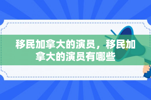 移民加拿大的演员，移民加拿大的演员有哪些