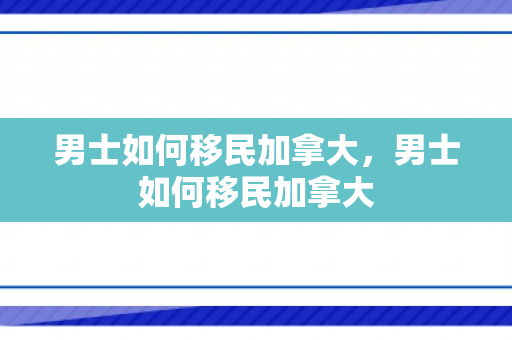 男士如何移民加拿大，男士如何移民加拿大