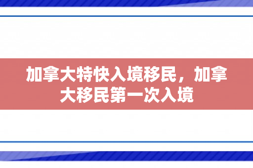 加拿大特快入境移民，加拿大移民第一次入境