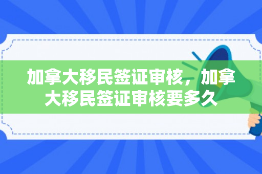 加拿大移民签证审核，加拿大移民签证审核要多久