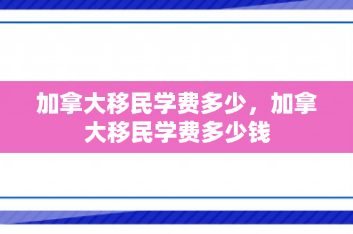 加拿大移民学费多少，加拿大移民学费多少钱