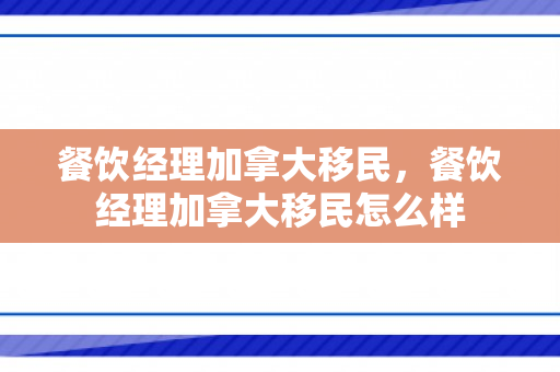 餐饮经理加拿大移民，餐饮经理加拿大移民怎么样