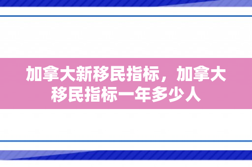加拿大新移民指标，加拿大移民指标一年多少人