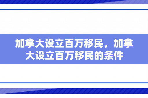 加拿大设立百万移民，加拿大设立百万移民的条件