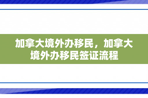 加拿大境外办移民，加拿大境外办移民签证流程