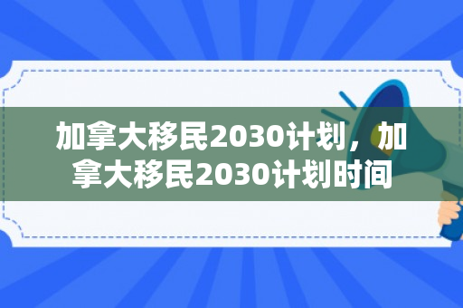 加拿大移民2030计划，加拿大移民2030计划时间