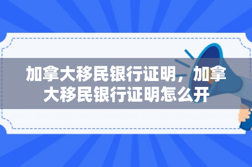 加拿大移民银行证明，加拿大移民银行证明怎么开