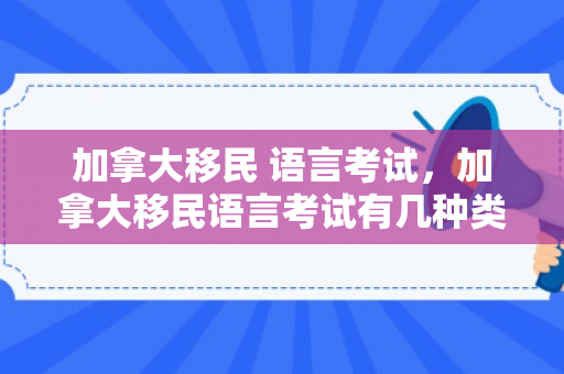 加拿大移民 语言考试，加拿大移民语言考试有几种类型