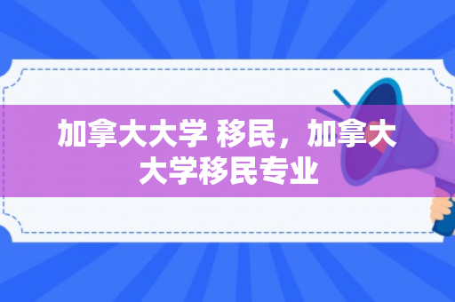 加拿大大学 移民，加拿大大学移民专业