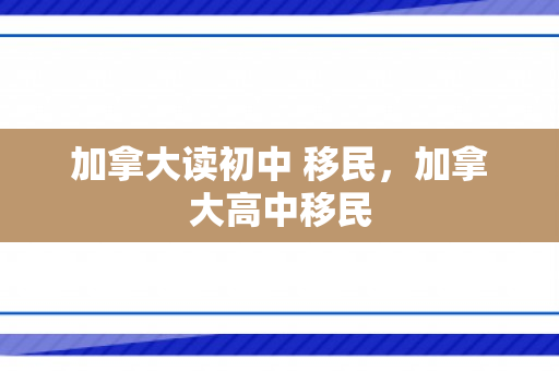 加拿大读初中 移民，加拿大高中移民