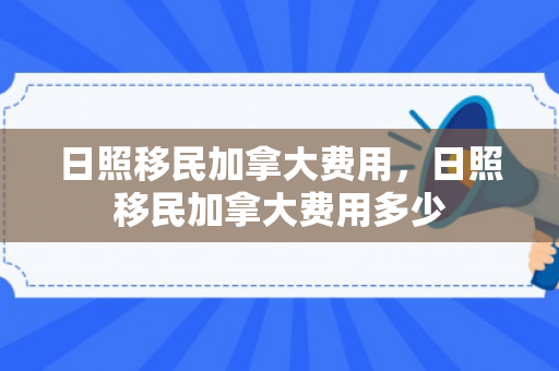 日照移民加拿大费用，日照移民加拿大费用多少