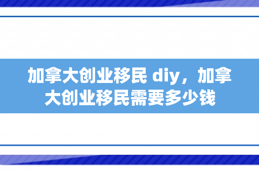 加拿大创业移民 diy，加拿大创业移民需要多少钱