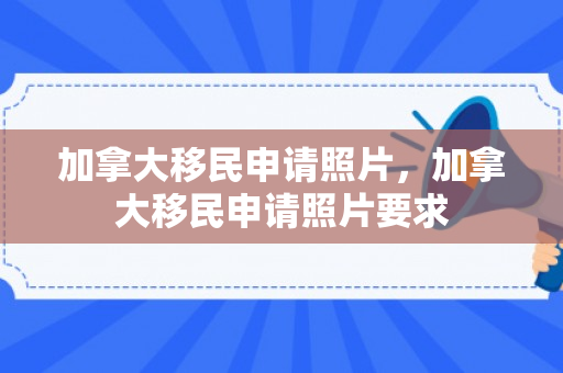 加拿大移民申请照片，加拿大移民申请照片要求