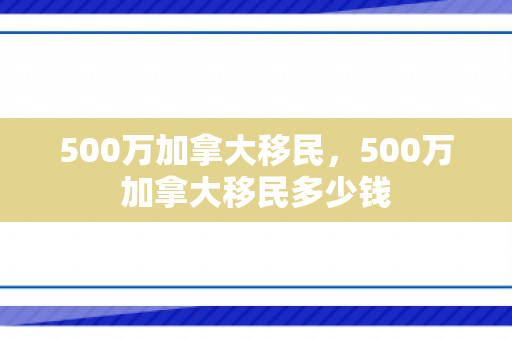 500万加拿大移民，500万加拿大移民多少钱