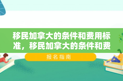 移民加拿大的条件和费用标准，移民加拿大的条件和费用标准是什么