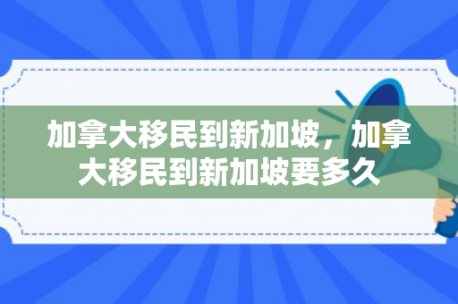 加拿大移民到新加坡，加拿大移民到新加坡要多久