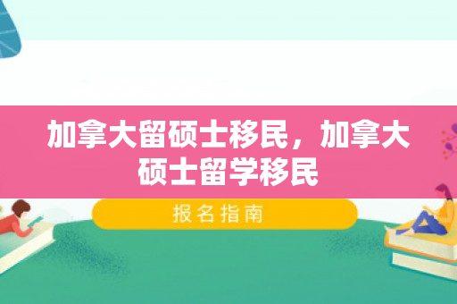 加拿大留硕士移民，加拿大硕士留学移民
