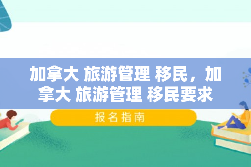 加拿大 旅游管理 移民，加拿大 旅游管理 移民要求