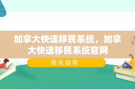 加拿大快速移民系统，加拿大快速移民系统官网