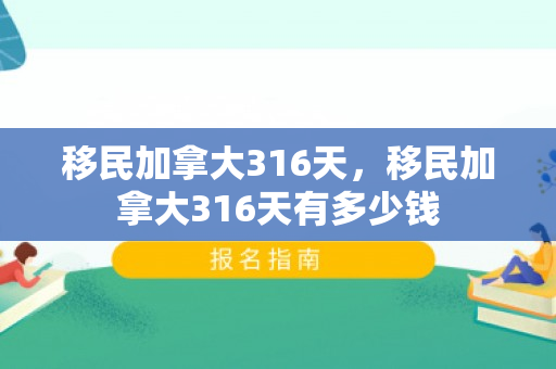 移民加拿大316天，移民加拿大316天有多少钱