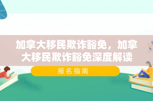 加拿大移民欺诈豁免，加拿大移民欺诈豁免深度解读