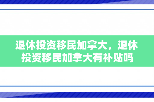 退休投资移民加拿大，退休投资移民加拿大有补贴吗