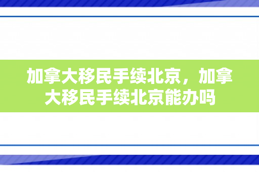 加拿大移民手续北京，加拿大移民手续北京能办吗