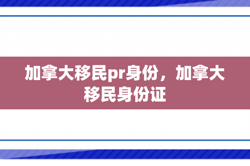 加拿大移民pr身份，加拿大移民身份证