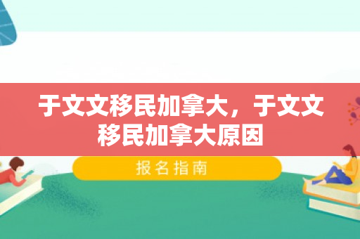 于文文移民加拿大，于文文移民加拿大原因