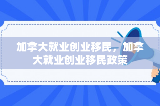 加拿大就业创业移民，加拿大就业创业移民政策
