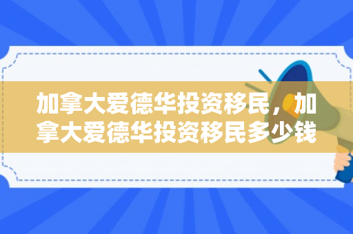 加拿大爱德华投资移民，加拿大爱德华投资移民多少钱
