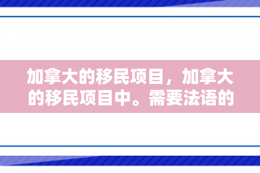 加拿大的移民项目，加拿大的移民项目中。需要法语的有哪些