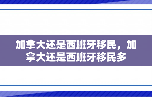 加拿大还是西班牙移民，加拿大还是西班牙移民多