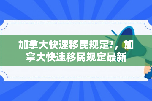 加拿大快速移民规定?，加拿大快速移民规定最新