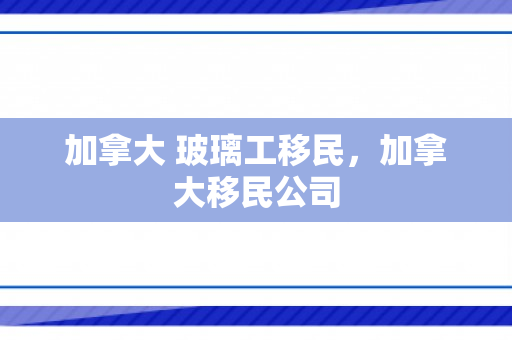 加拿大 玻璃工移民，加拿大移民公司
