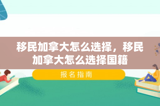 移民加拿大怎么选择，移民加拿大怎么选择国籍