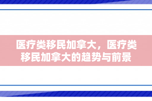 医疗类移民加拿大，医疗类移民加拿大的趋势与前景