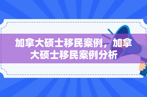 加拿大硕士移民案例，加拿大硕士移民案例分析
