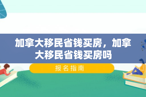 加拿大移民省钱买房，加拿大移民省钱买房吗