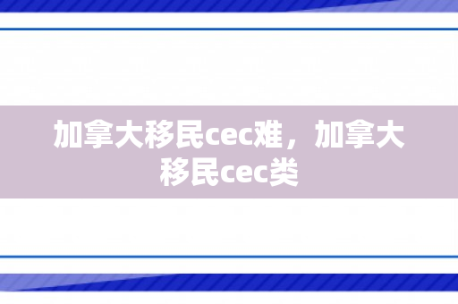 加拿大移民cec难，加拿大移民cec类