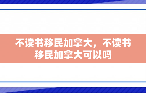 不读书移民加拿大，不读书移民加拿大可以吗