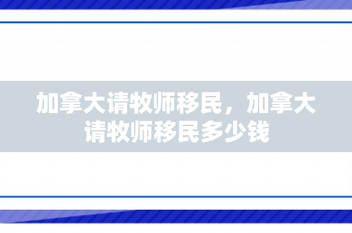 加拿大请牧师移民，加拿大请牧师移民多少钱