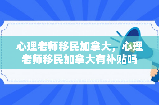 心理老师移民加拿大，心理老师移民加拿大有补贴吗